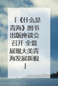 《什么是青海》图书出版座谈会召开 全景展现大美青海发展新貌