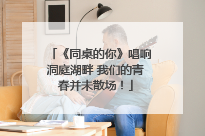 《同桌的你》唱响洞庭湖畔 我们的青春并未散场！