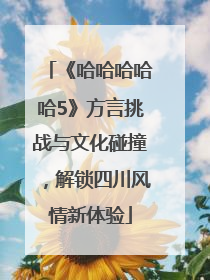 《哈哈哈哈哈5》方言挑战与文化碰撞，解锁四川风情新体验