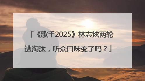 《歌手2025》林志炫两轮遭淘汰，听众口味变了吗？