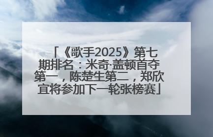 《歌手2025》第七期排名：米奇·盖顿首夺第一，陈楚生第二，郑欣宜将参加下一轮张榜赛