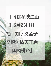 《桃花映江山》6月25日开播，刘学义孟子义恨海情天开启国风桃色