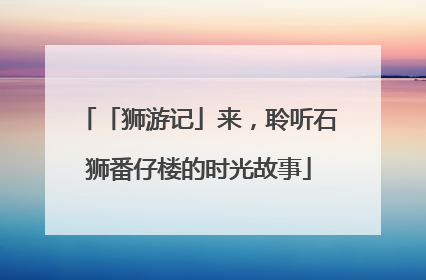 「狮游记」来，聆听石狮番仔楼的时光故事