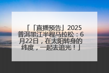 「直播预告」2025普洱墨江半程马拉松：6月22日，在太阳转身的纬度，一起去追光！