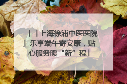 「上海徐浦中医医院」乐享端午寄安康，贴心服务暖“新”程