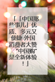 「中国那些事儿」优质、多元又便捷 外国消费者大赞“中国购”是全新体验！