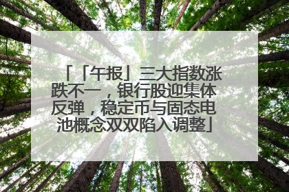 「午报」三大指数涨跌不一，银行股迎集体反弹，稳定币与固态电池概念双双陷入调整