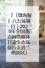 「微海报」六五环境日｜2025年全国重点网络媒体甘肃生态环保行走进兰州新区
