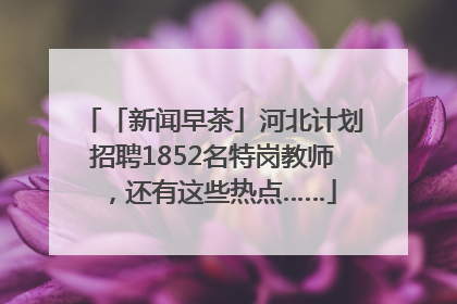 「新闻早茶」河北计划招聘1852名特岗教师，还有这些热点……