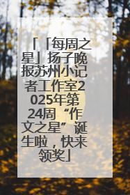 「每周之星」扬子晚报苏州小记者工作室2025年第24周“作文之星”诞生啦，快来领奖