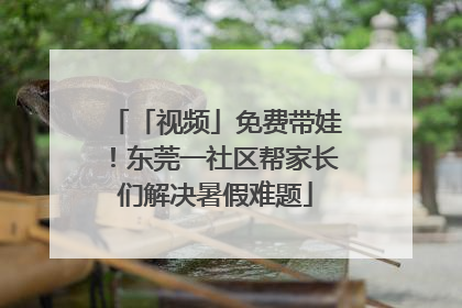 「视频」免费带娃！东莞一社区帮家长们解决暑假难题