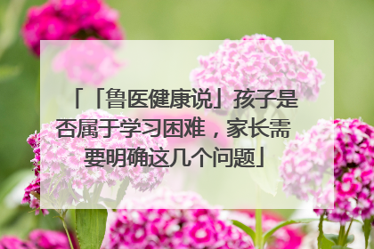 「鲁医健康说」孩子是否属于学习困难，家长需要明确这几个问题