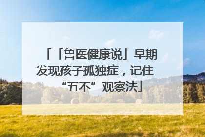 「鲁医健康说」早期发现孩子孤独症，记住“五不”观察法