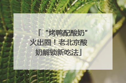 “烤鸭配酸奶”火出圈！老北京酸奶解锁新吃法