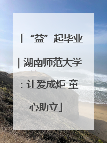 “益”起毕业｜湖南师范大学：让爱成炬 童心助立