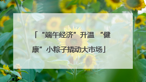 “端午经济”升温 “健康”小粽子撬动大市场