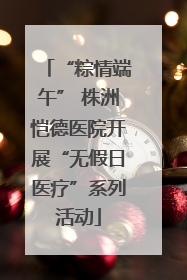 “粽情端午” 株洲恺德医院开展“无假日医疗”系列活动