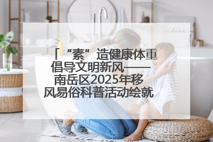“素”造健康体重 倡导文明新风——南岳区2025年移风易俗科普活动绘就健康生活新图景