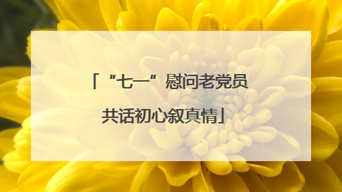 “七一”慰问老党员 共话初心叙真情