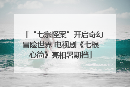 “七宗怪案”开启奇幻冒险世界 电视剧《七根心简》亮相暑期档