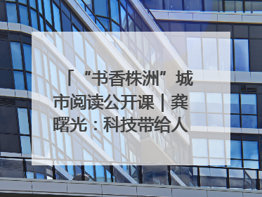 “书香株洲”城市阅读公开课｜龚曙光：科技带给人极致之美