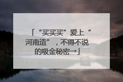 “买买买”爱上“河南造”，不得不说的吸金秘密→