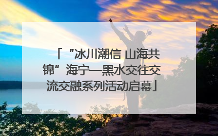 “冰川潮信 山海共锦”海宁—黑水交往交流交融系列活动启幕