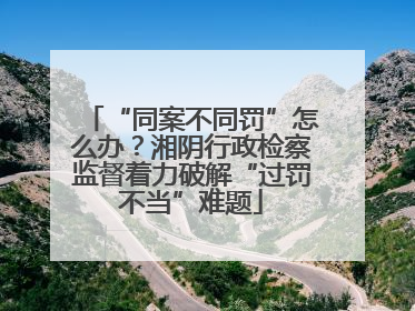 “同案不同罚”怎么办？湘阴行政检察监督着力破解“过罚不当”难题