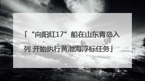 “向阳红17”船在山东青岛入列 开始执行黄渤海浮标任务