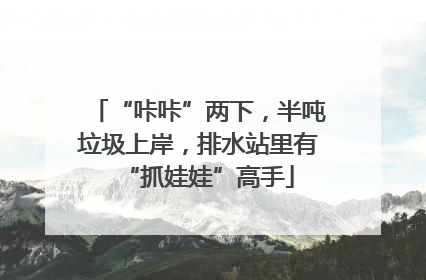 “咔咔”两下，半吨垃圾上岸，排水站里有“抓娃娃”高手