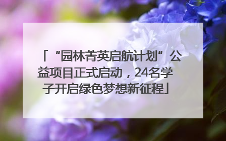 “园林菁英启航计划”公益项目正式启动，24名学子开启绿色梦想新征程