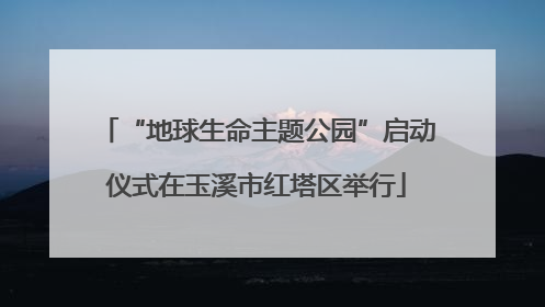 “地球生命主题公园”启动仪式在玉溪市红塔区举行