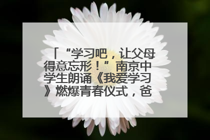 “学习吧，让父母得意忘形！”南京中学生朗诵《我爱学习》燃爆青春仪式，爸妈看了都笑了
