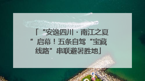 “安逸四川・南江之夏”启幕！五条自驾“宝藏线路”串联避暑胜地