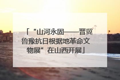 “山河永固——晋冀鲁豫抗日根据地革命文物展”在山西开展