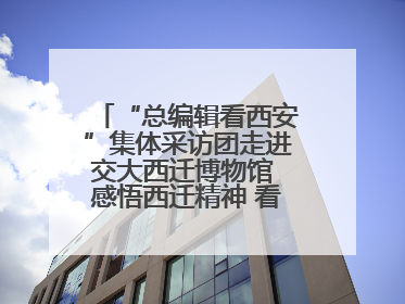 “总编辑看西安”集体采访团走进交大西迁博物馆 感悟西迁精神 看交大人续写爱国奋斗新篇章