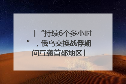 “持续6个多小时”，俄乌交换战俘期间互袭首都地区