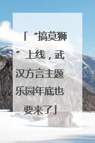 “搞莫狮”上线，武汉方言主题乐园年底也要来了