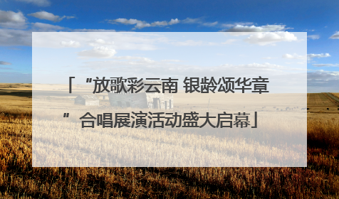 “放歌彩云南 银龄颂华章”合唱展演活动盛大启幕