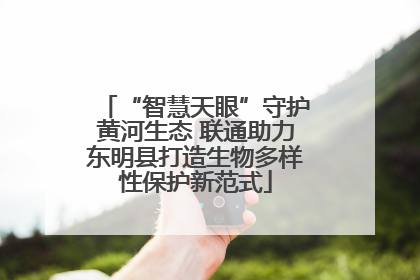 “智慧天眼”守护黄河生态 联通助力东明县打造生物多样性保护新范式