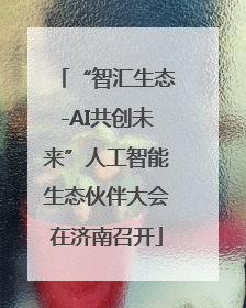 “智汇生态-AI共创未来”人工智能生态伙伴大会在济南召开