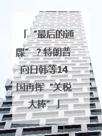 “最后的通牒”？特朗普向日韩等14国再挥“关税大棒”