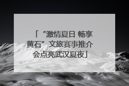 “激情夏日 畅享黄石”文旅赛事推介会点亮武汉夏夜