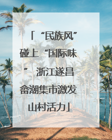 “民族风”碰上“国际味” 浙江遂昌畲潮集市激发山村活力