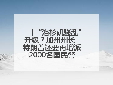 “洛杉矶骚乱”升级？加州州长：特朗普还要再增派2000名国民警卫队！