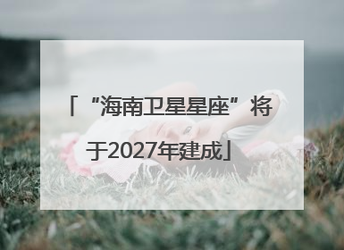“海南卫星星座”将于2027年建成