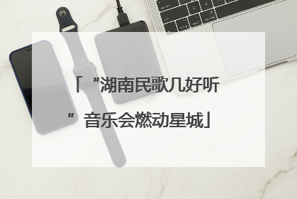 “湖南民歌几好听”音乐会燃动星城