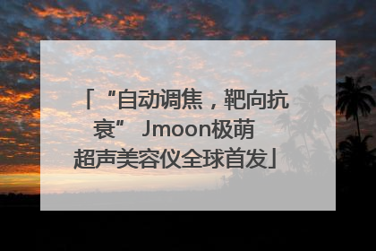“自动调焦，靶向抗衰” Jmoon极萌超声美容仪全球首发