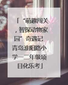 “萌趣闯关，智探动物家园”奇遇记 青岛淮阳路小学一二年级项目化乐考