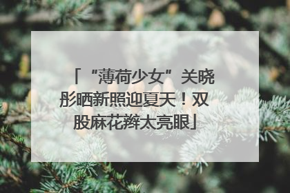 “薄荷少女”关晓彤晒新照迎夏天！双股麻花辫太亮眼